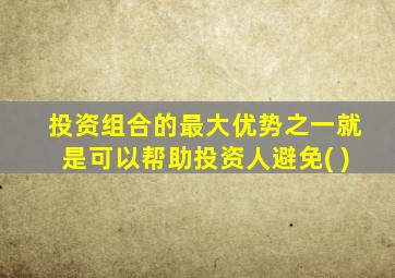 投资组合的最大优势之一就是可以帮助投资人避免( )